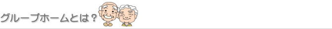 グループホームとは？